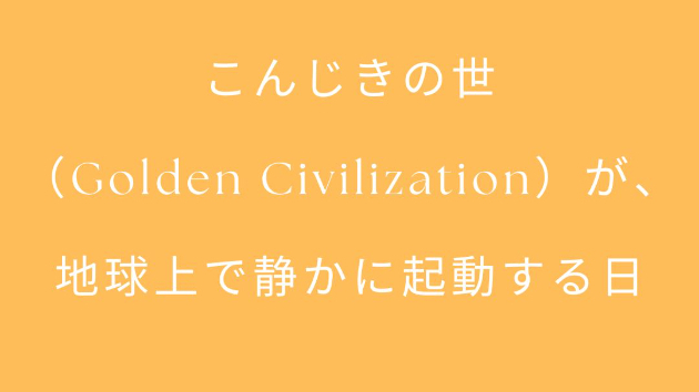 こんじきの世（Golden Civilization）が、  地球上で静かに起動した日