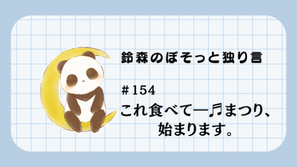 【鈴森のぼそっと独り言】＃154 これ食べて―♬まつり、始まります。