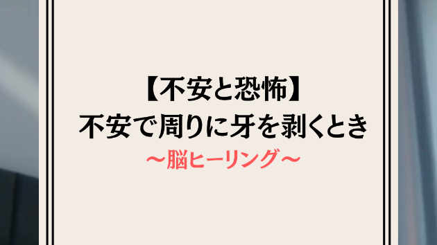 【不安と恐怖】不安で周りに牙を剥くとき