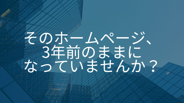 そのホームページ、3年前のままになっていませんか？