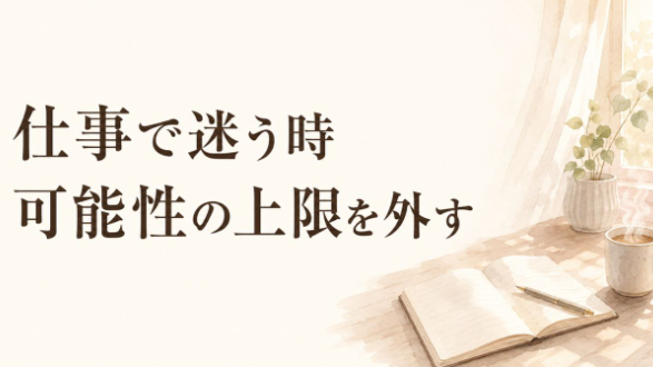 仕事に自信が持てない時、自分で可能性に上限をつけていないか見てみる