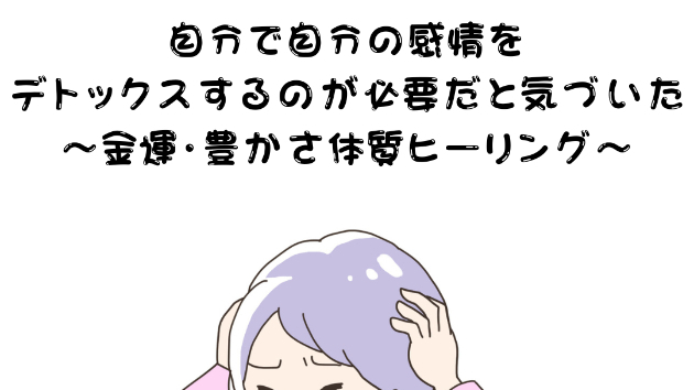【ストレス】自分で自分の感情をデトックスするのが必要だと気づいた〜金運・豊かさ体質ヒーリング〜