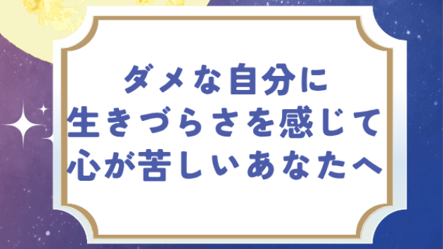 ダメな自分に生きづらさを感じて心が苦しいあなたへ