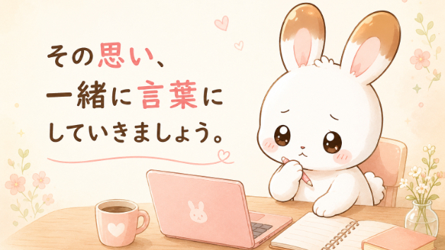あなたの中には、まだ言葉になっていない思いがある。