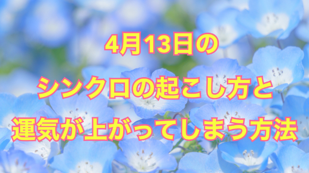 ４月１３日のシンクロの起こし方と運気が上がってしまう方法☆彡