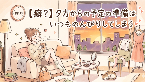 【癖？】夕方からの予定の準備はいつものんびりしてしまう