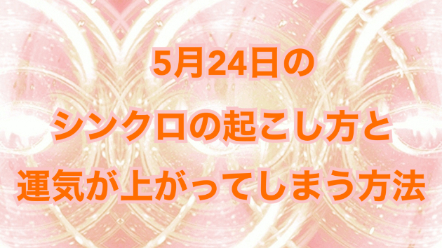 ５月２４日のシンクロの起こし方と運気が上がってしまう方法☆彡