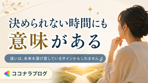 決められない自分を責める前に。迷いは、未来を選び直しているサインかもしれません
