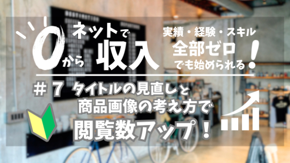 ０からネット収入｜タイトルの見直しと商品画像の考え方で閲覧数アップ｜第７回
