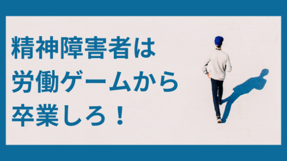 精神障害者は、労働ゲームから卒業しろ！