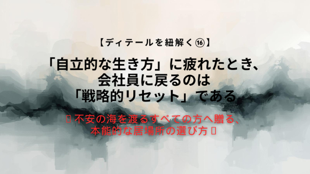 【ディテールを紐解く⑯】「自立的な生き方」に疲れたとき、会社員に戻るのは「戦略的リセット」である 〜不安の海を渡るすべての方へ贈る、本能的な居場所の選び方〜