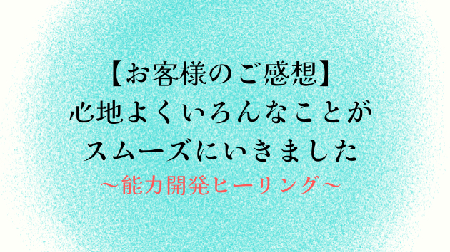 【お客様のご感想】心地よくいろんなことがスムーズにいきました