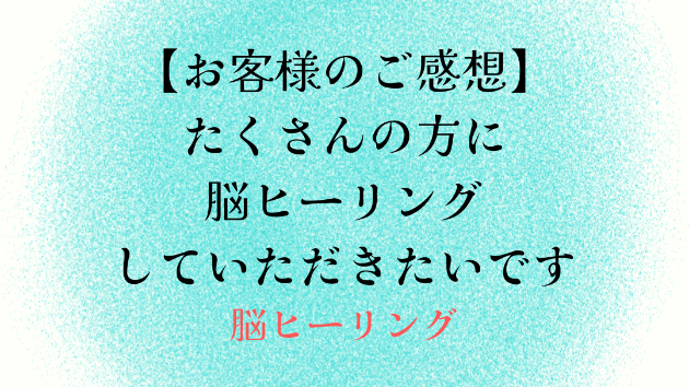 【お客様のご感想】たくさんの方に脳ヒーリングしていただきたいです