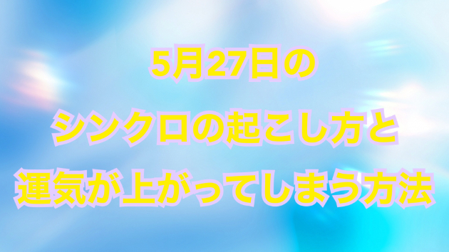 ５月２７日のシンクロの起こし方と運気が上がってしまう方法☆彡