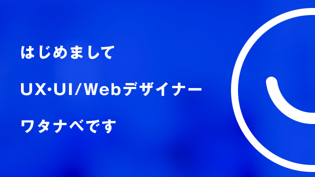 はじめまして、UX・UI/Webデザイナーのワタナベです。