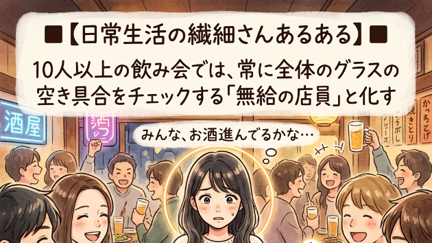 ■【日常生活の繊細さんあるある】■ 「10人以上の飲み会」では、常に全体のグラスの空き具合をチェックする「無給の店員」と化す
