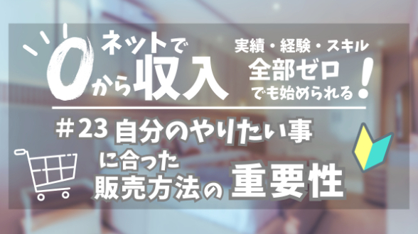 ０からネット収入｜自分のやりたい事に合った販売方法の重要性｜第23回