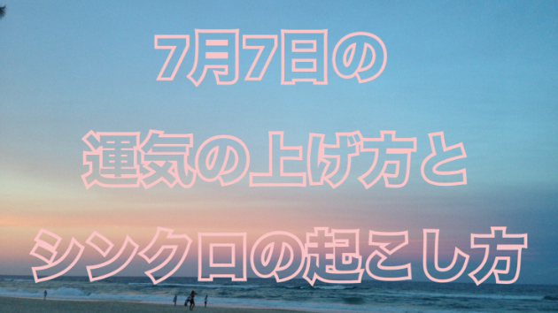 7月７日の運気の上げ方とシンクロの起こし方☆彡