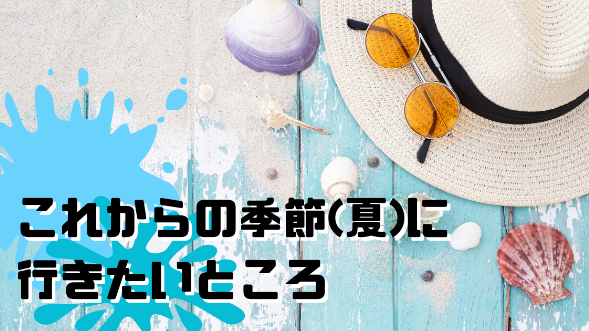 これからの季節(夏)に行きたいところ