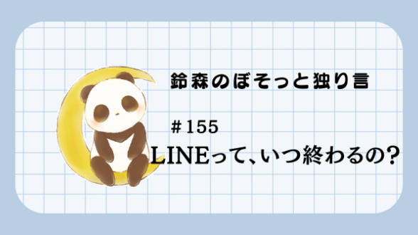 【鈴森のぼそっと独り言】＃155 LINEって、いつ終わるの？