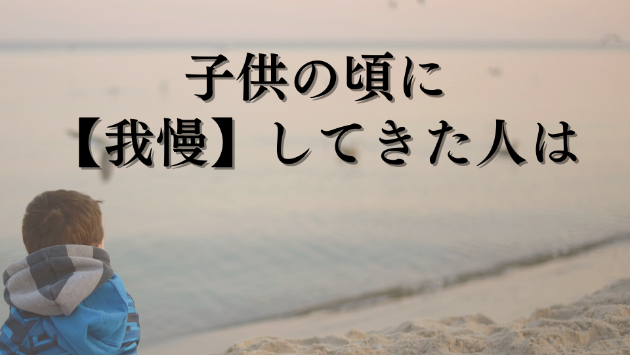 子供の頃【我慢】してきた大人たちへ。