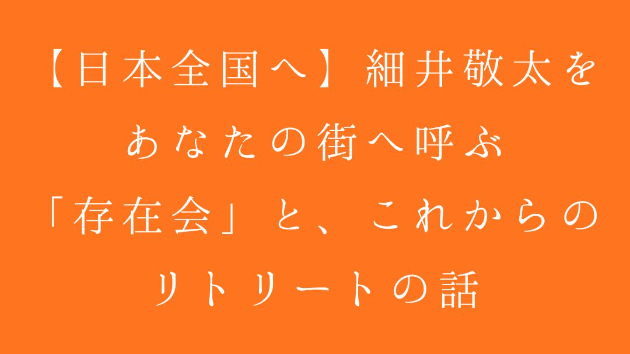 【日本全国へ】細井敬太をあなたの街へ呼ぶ「存在会」と、これからのリトリートの話。