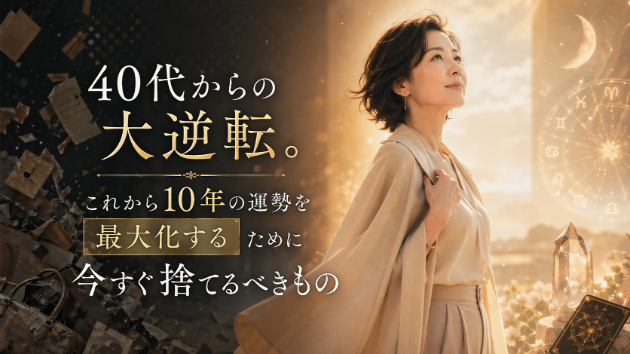 【保存版】40代からの大逆転。これから10年の運勢を最大化するために今すぐ捨てるべきもの