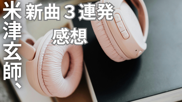 米津玄師、新曲３連発感想