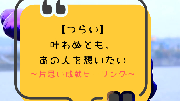 【つらい】叶わぬとも、あの人を想いたい