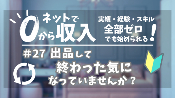 ０からネット収入｜出品して終わった気になっていませんか？｜第27回