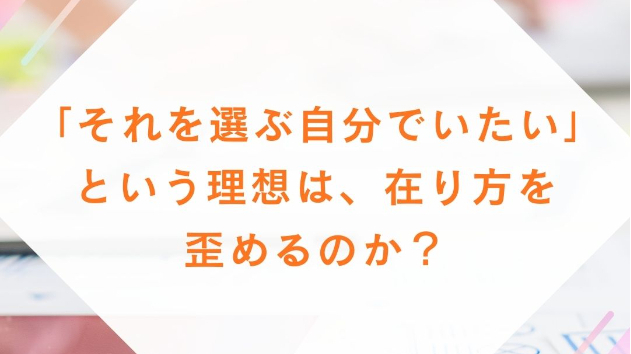 「それを選ぶ自分でいたい」という理想は、在り方を歪めるのか？