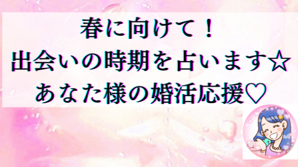 もう春が来るよ！あなた様の恋愛・婚活応援！出会いの時期占います♡