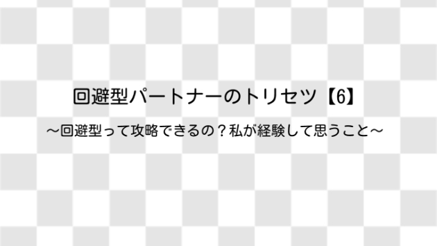 回避型パートナーのトリセツ【6】〜回避型って攻略できるの？私が経験して思うこと〜