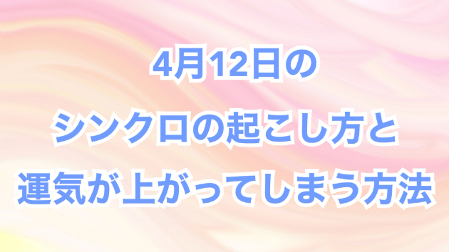 ４月１２日のシンクロの起こし方と運気が上がってしまう方法☆彡