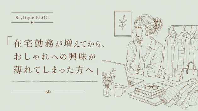 在宅勤務が増えてから、おしゃれへの興味が薄れてしまった方へ