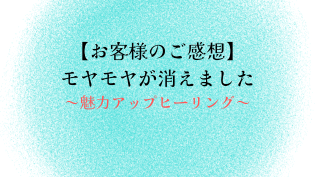 【お客様のご感想】モヤモヤが消えました