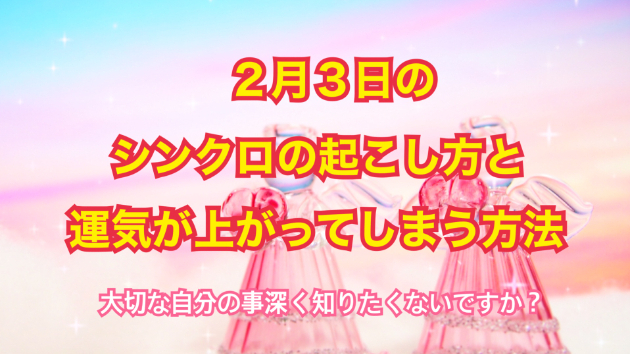 ２月３日のシンクロの起こし方と運気が上がってしまう方法☆彡
