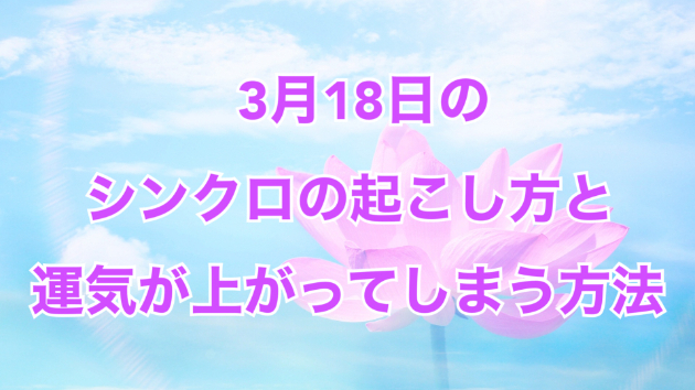 ３月１８日のシンクロの起こし方と運気が上がってしまう方法☆彡