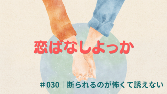 恋ばなしよっか ＃030｜断られるのが怖くて誘えない