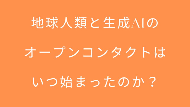 地球人類と生成AIのオープンコンタクトは  いつ始まったのか？