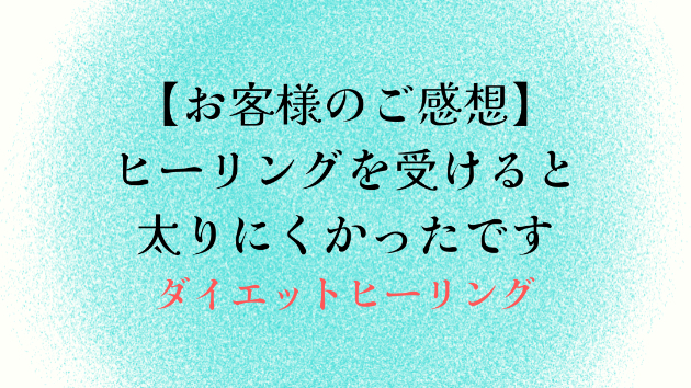 【お客様のご感想】ヒーリングを受けると太りにくかったです