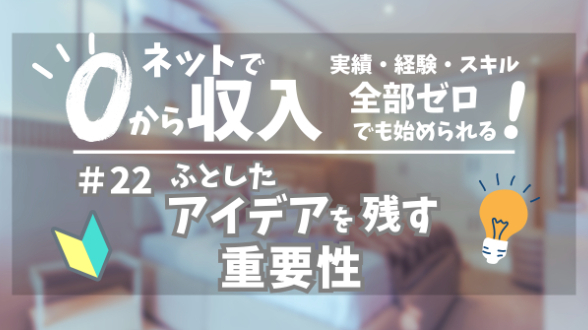 ０からネット収入｜ふとしたアイデアを残す重要性｜第22回
