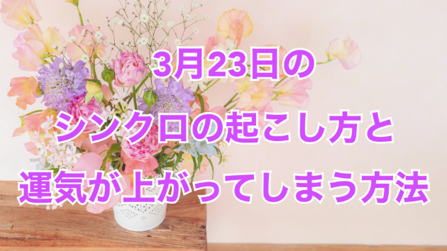 ３月２３日のシンクロの起こし方と運気が上がってしまう方法☆彡