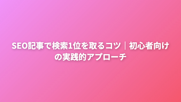 SEO記事で検索1位を取るコツ｜初心者向けの実践的アプローチ