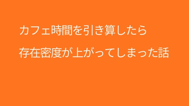 カフェ時間を引き算したら、存在密度が上がってしまった話