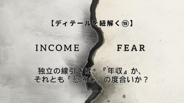 【ディテールを紐解く⑮】独立の線引きは、「年収」か、それとも「恐怖心」の度合いか？