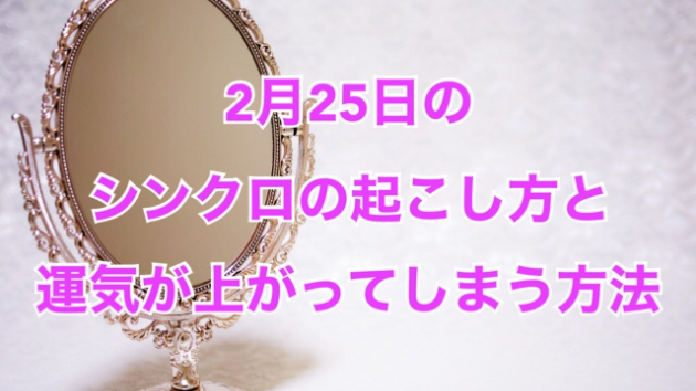 ２月２５日のシンクロの起こし方と運気が上がってしまう方法☆彡