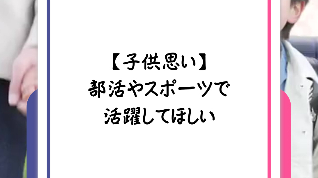 【子供思い】部活やスポーツで活躍してほしい