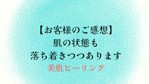 【お客様のご感想】肌の状態も落ち着きつつあります