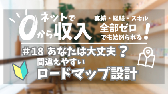 ０からネット収入｜あなたは大丈夫？間違えやすいロードマップ設計｜第18回